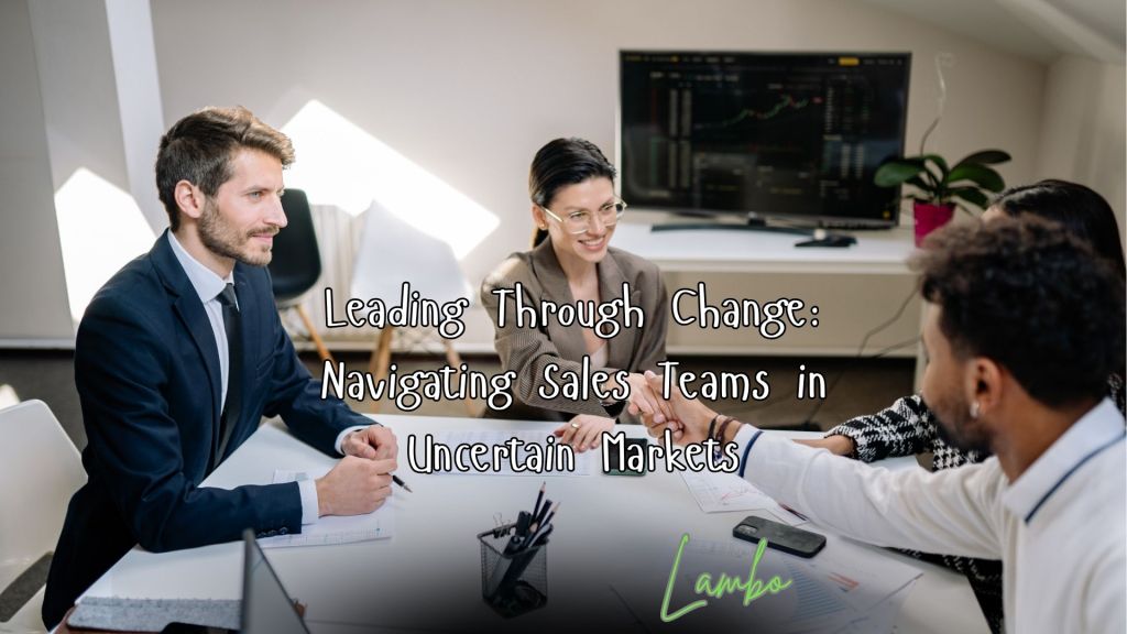 Leading Through Change: Navigating Sales Teams in Uncertain&nbsp;Markets
